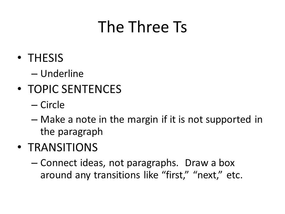 The Three Ts THESIS – Underline TOPIC SENTENCES – Circle – Make a note in the margin if it is not supported in the paragraph TRANSITIONS – Connect ideas, not paragraphs.
