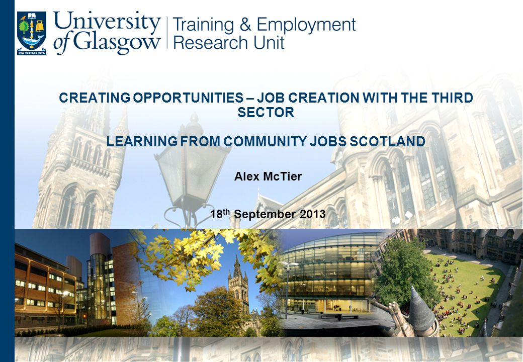 CREATING OPPORTUNITIES – JOB CREATION WITH THE THIRD SECTOR LEARNING FROM COMMUNITY JOBS SCOTLAND Alex McTier 18 th September 2013