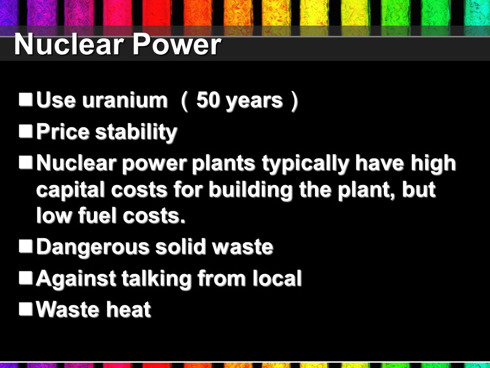 Nuclear Power Nuclear Power Use uranium （ 50 years ） Use uranium （ 50 years ） Price stability Price stability Nuclear power plants typically have high capital costs for building the plant, but low fuel costs.