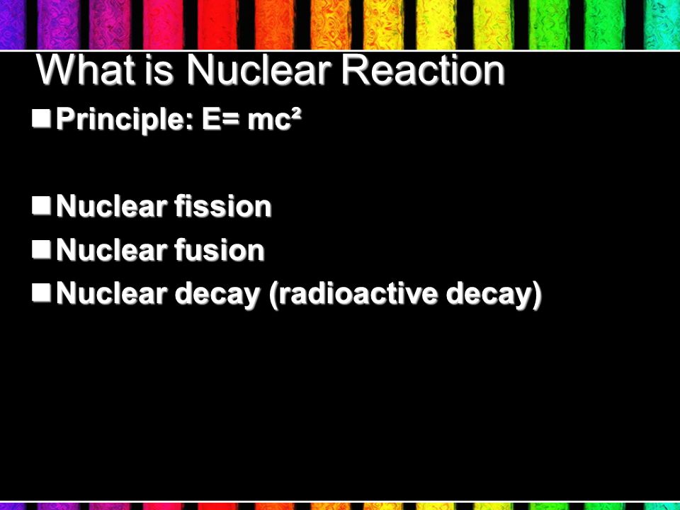What is Nuclear Reaction Principle: E= mc² Principle: E= mc² Nuclear fission Nuclear fission Nuclear fusion Nuclear fusion Nuclear decay (radioactive decay) Nuclear decay (radioactive decay)