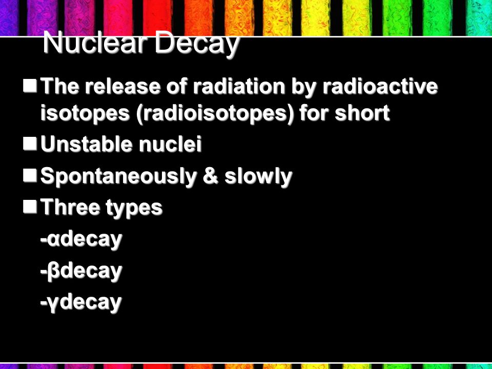 Nuclear Decay The release of radiation by radioactive isotopes (radioisotopes) for short The release of radiation by radioactive isotopes (radioisotopes) for short Unstable nuclei Unstable nuclei Spontaneously & slowly Spontaneously & slowly Three types Three types -αdecay -αdecay -βdecay -βdecay -γdecay -γdecay