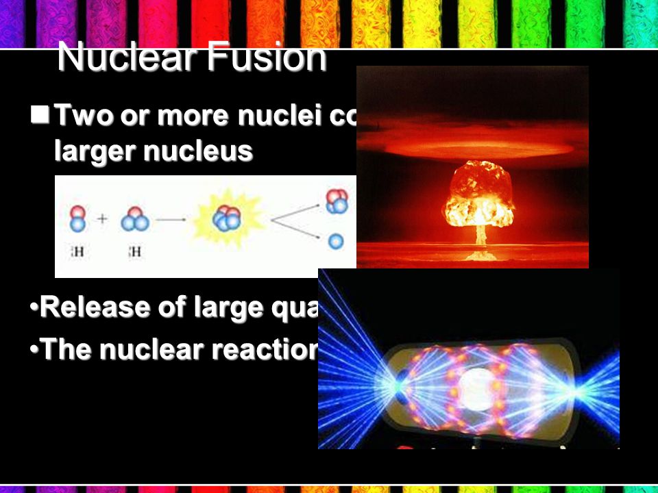 Nuclear Fusion Two or more nuclei combine to form a larger nucleus Two or more nuclei combine to form a larger nucleus Release of large quantities of energyRelease of large quantities of energy The nuclear reaction in the SunThe nuclear reaction in the Sun