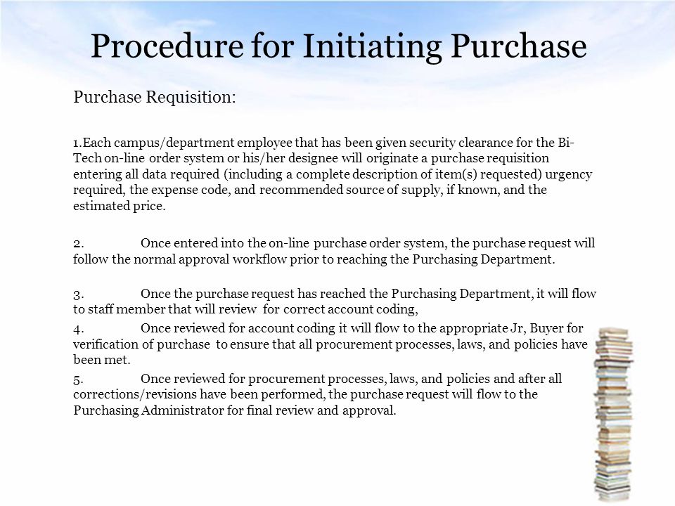 Procedure for Initiating Purchase Purchase Requisition: 1.Each campus/department employee that has been given security clearance for the Bi- Tech on-line order system or his/her designee will originate a purchase requisition entering all data required (including a complete description of item(s) requested) urgency required, the expense code, and recommended source of supply, if known, and the estimated price.