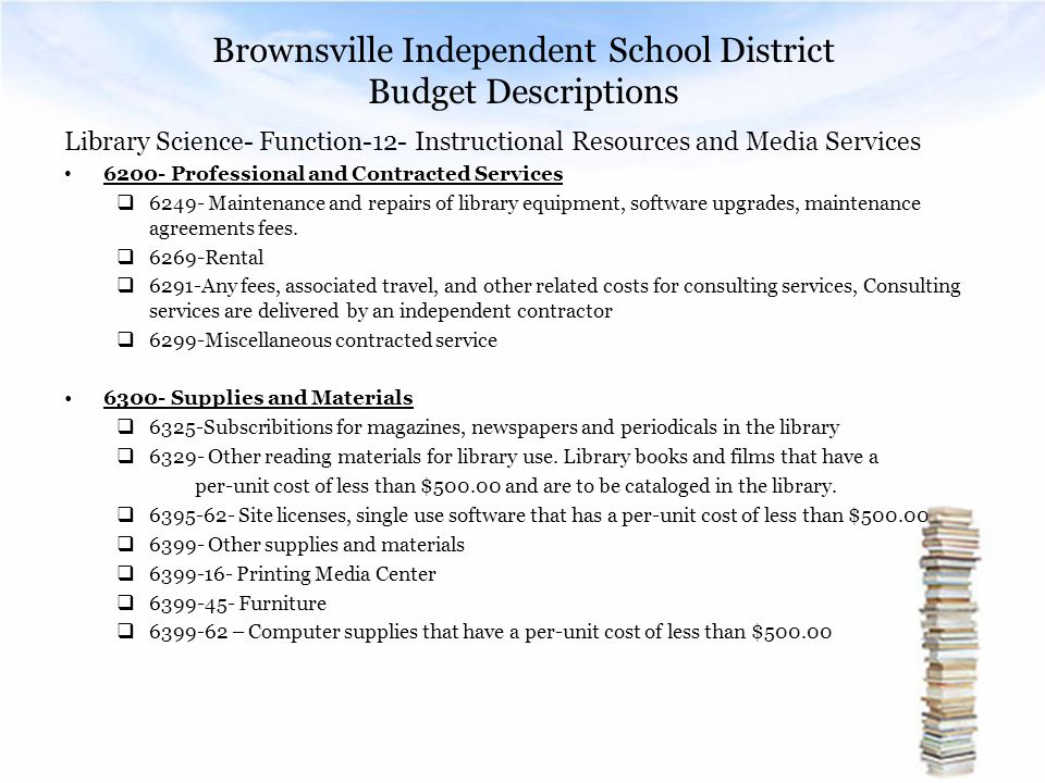 Brownsville Independent School District Budget Descriptions Library Science- Function-12- Instructional Resources and Media Services Professional and Contracted Services  Maintenance and repairs of library equipment, software upgrades, maintenance agreements fees.
