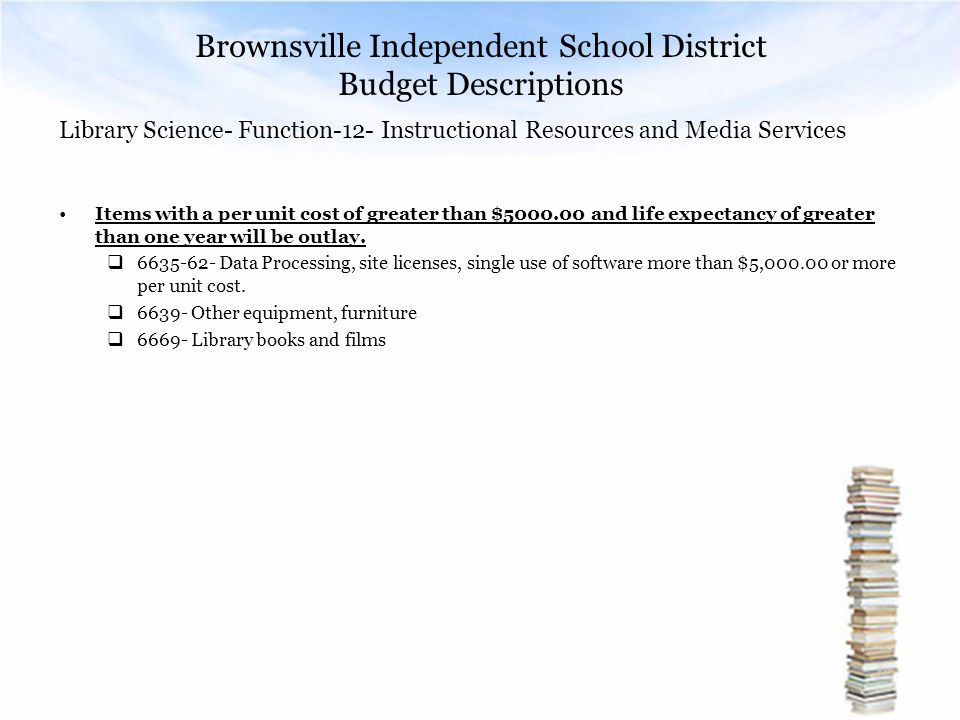 Brownsville Independent School District Budget Descriptions Library Science- Function-12- Instructional Resources and Media Services Items with a per unit cost of greater than $ and life expectancy of greater than one year will be outlay.
