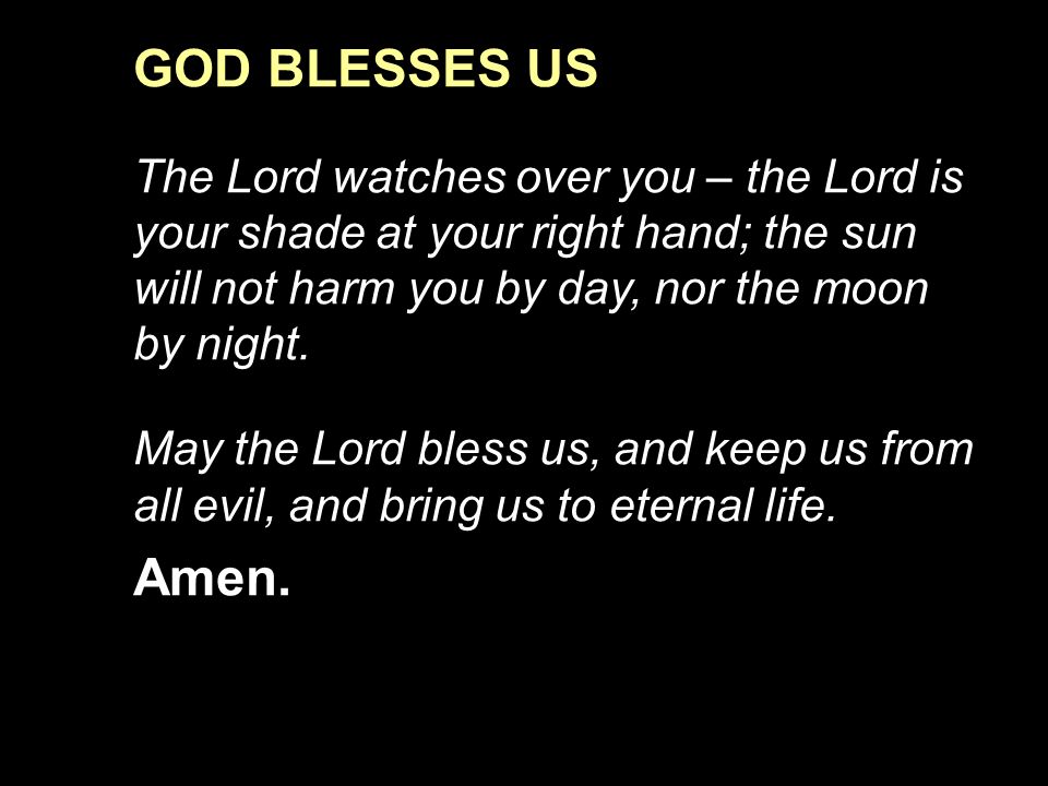 GOD BLESSES US The Lord watches over you – the Lord is your shade at your right hand; the sun will not harm you by day, nor the moon by night.