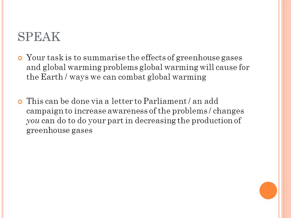 SPEAK Your task is to summarise the effects of greenhouse gases and global warming problems global warming will cause for the Earth / ways we can combat global warming This can be done via a letter to Parliament / an add campaign to increase awareness of the problems / changes you can do to do your part in decreasing the production of greenhouse gases