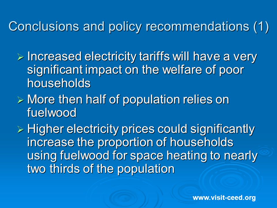 Conclusions and policy recommendations (1)  Increased electricity tariffs will have a very significant impact on the welfare of poor households  More then half of population relies on fuelwood  Higher electricity prices could significantly increase the proportion of households using fuelwood for space heating to nearly two thirds of the population