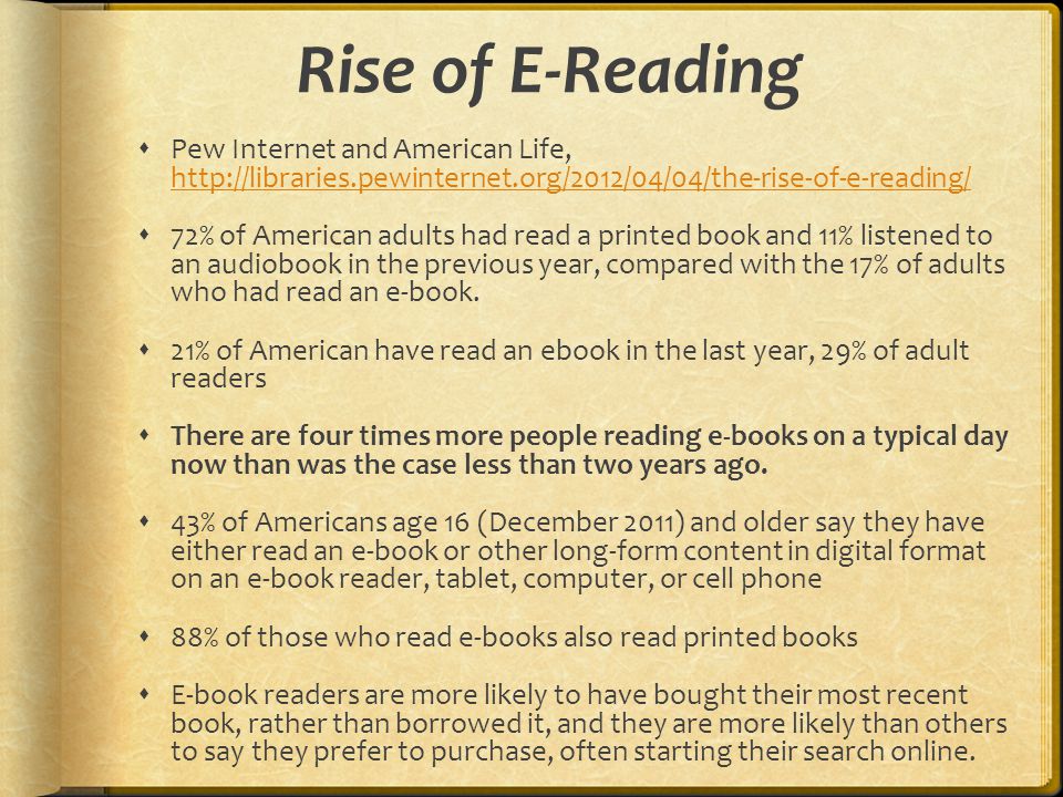 Rise of E-Reading  Pew Internet and American Life,      72% of American adults had read a printed book and 11% listened to an audiobook in the previous year, compared with the 17% of adults who had read an e-book.