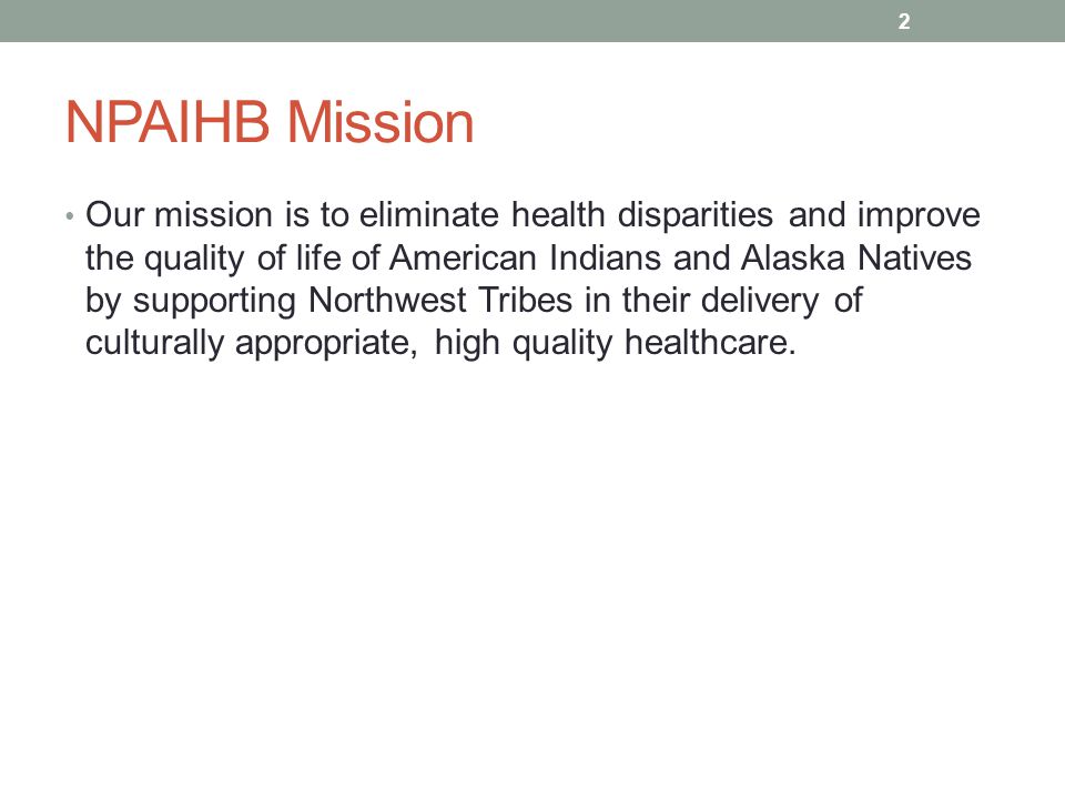 NPAIHB Mission Our mission is to eliminate health disparities and improve the quality of life of American Indians and Alaska Natives by supporting Northwest Tribes in their delivery of culturally appropriate, high quality healthcare.