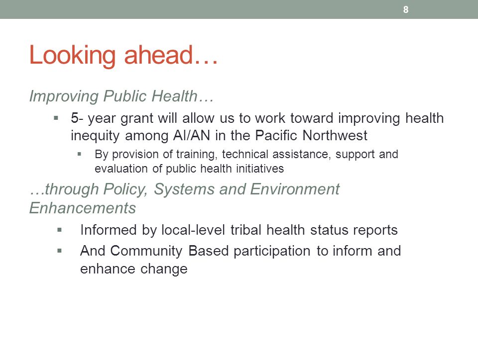 Looking ahead… Improving Public Health…  5- year grant will allow us to work toward improving health inequity among AI/AN in the Pacific Northwest  By provision of training, technical assistance, support and evaluation of public health initiatives …through Policy, Systems and Environment Enhancements  Informed by local-level tribal health status reports  And Community Based participation to inform and enhance change 8