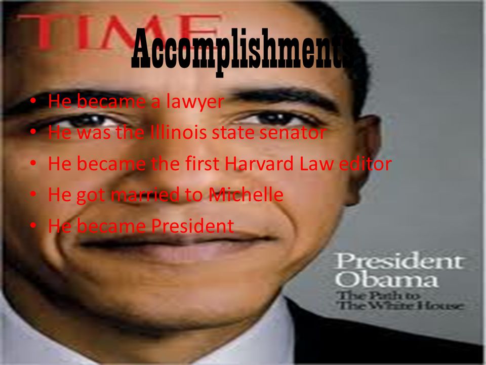 Accomplishments He became a lawyer He was the Illinois state senator He became the first Harvard Law editor He got married to Michelle He became President