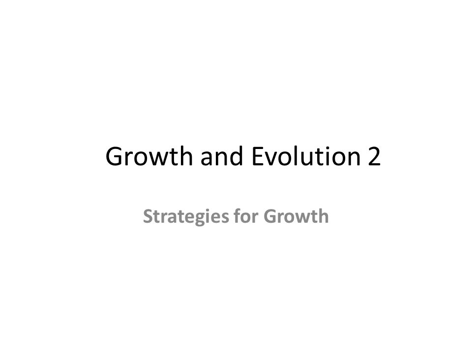 Growth and Evolution 2 Strategies for Growth