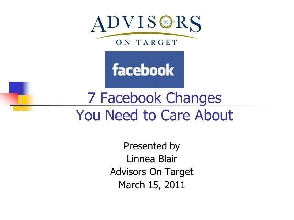 7 Facebook Changes You Need to Care About Presented by Linnea Blair Advisors On Target March 15, 2011