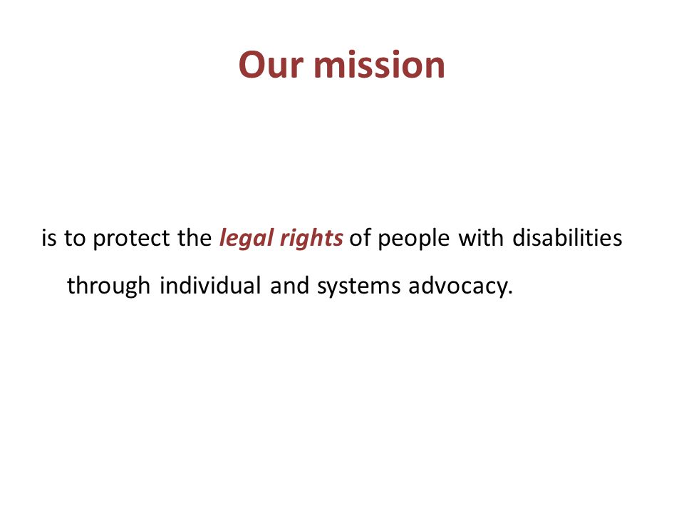 Our mission is to protect the legal rights of people with disabilities through individual and systems advocacy.