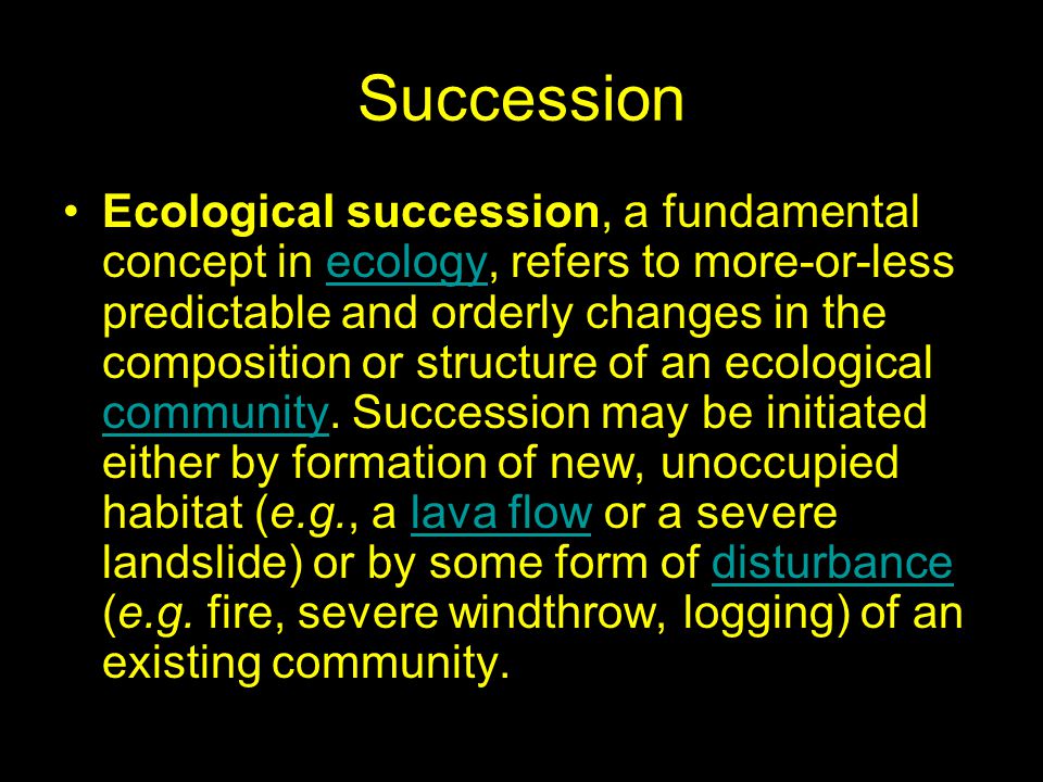 Succession Ecological succession, a fundamental concept in ecology, refers to more-or-less predictable and orderly changes in the composition or structure of an ecological community.