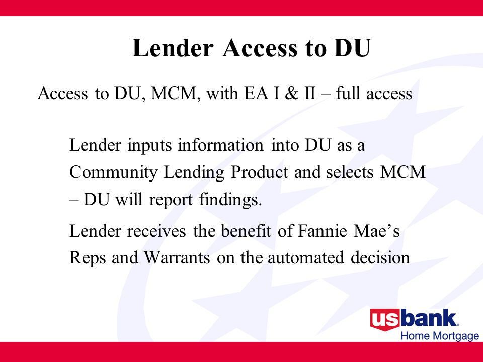 Access to DU, MCM, with EA I & II – full access Lender inputs information into DU as a Community Lending Product and selects MCM – DU will report findings.