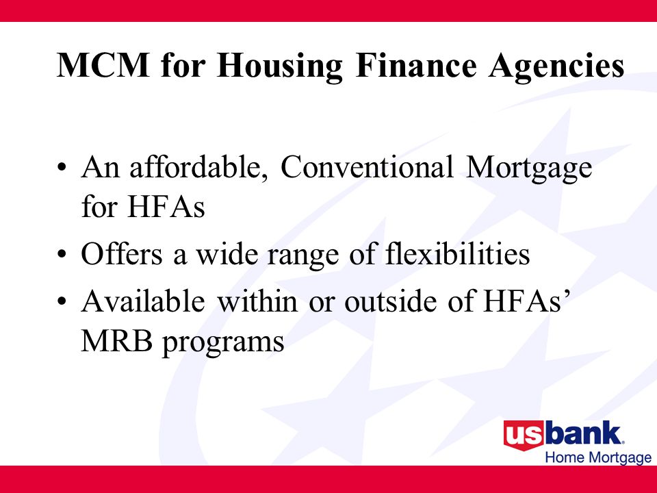 MCM for Housing Finance Agencies An affordable, Conventional Mortgage for HFAs Offers a wide range of flexibilities Available within or outside of HFAs’ MRB programs