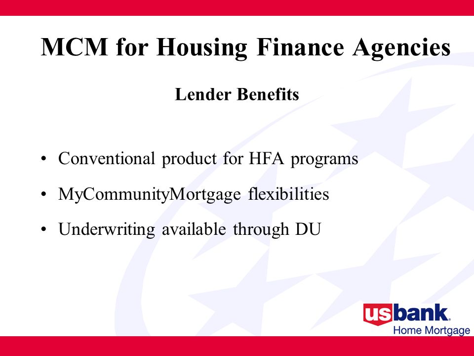 Conventional product for HFA programs MyCommunityMortgage flexibilities Underwriting available through DU MCM for Housing Finance Agencies Lender Benefits
