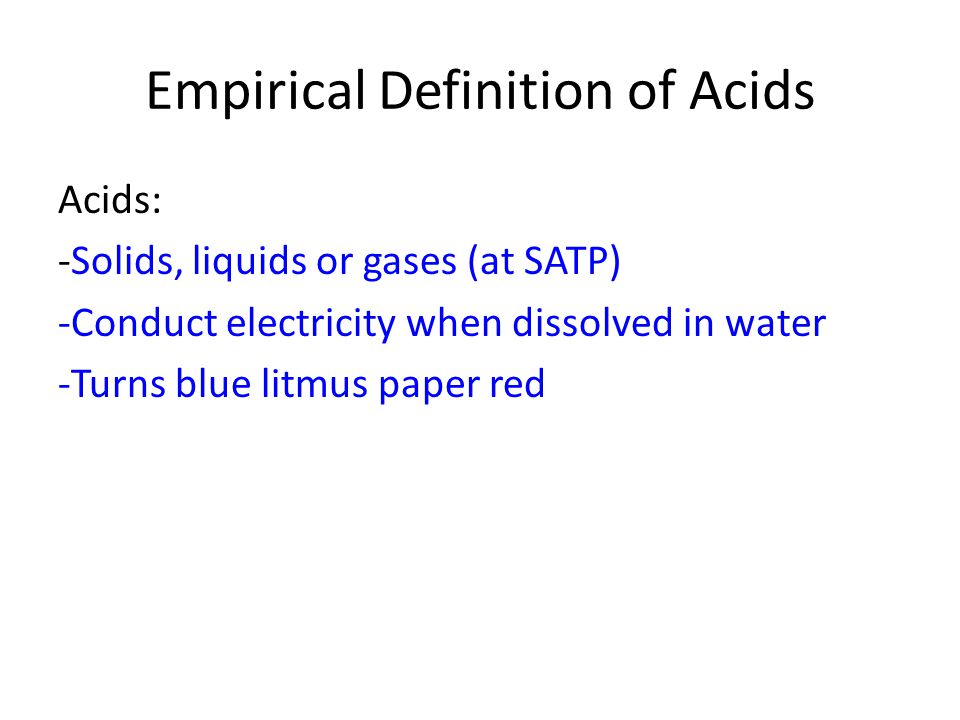 Empirical Definition of Acids Acids: -Solids, liquids or gases (at SATP) -Conduct electricity when dissolved in water -Turns blue litmus paper red