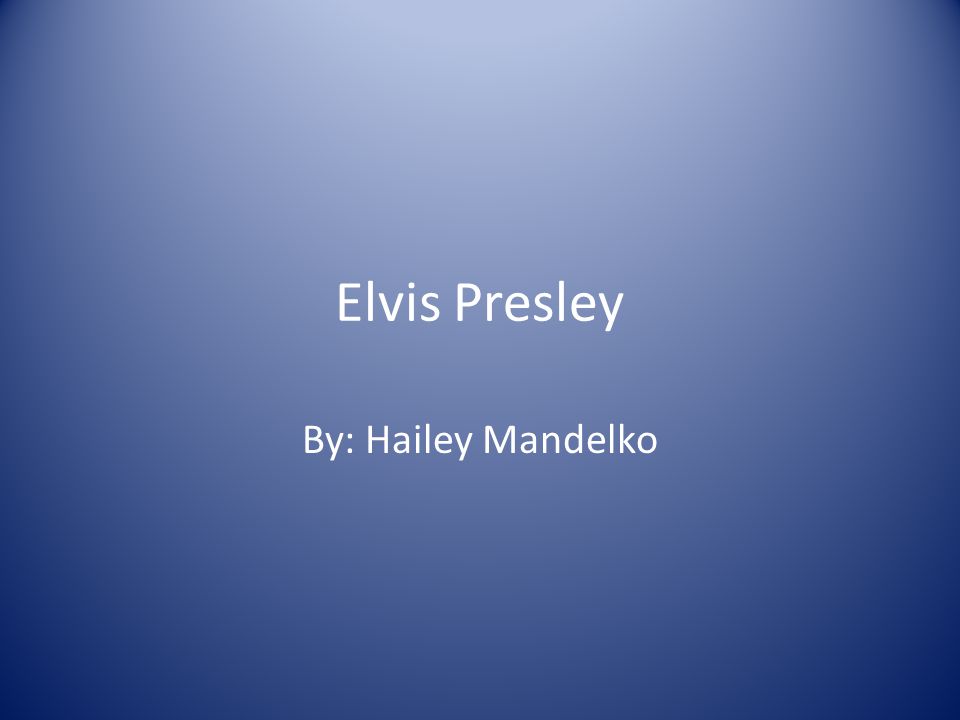 Elvis Presley By: Hailey Mandelko