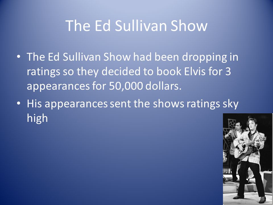 The Ed Sullivan Show The Ed Sullivan Show had been dropping in ratings so they decided to book Elvis for 3 appearances for 50,000 dollars.