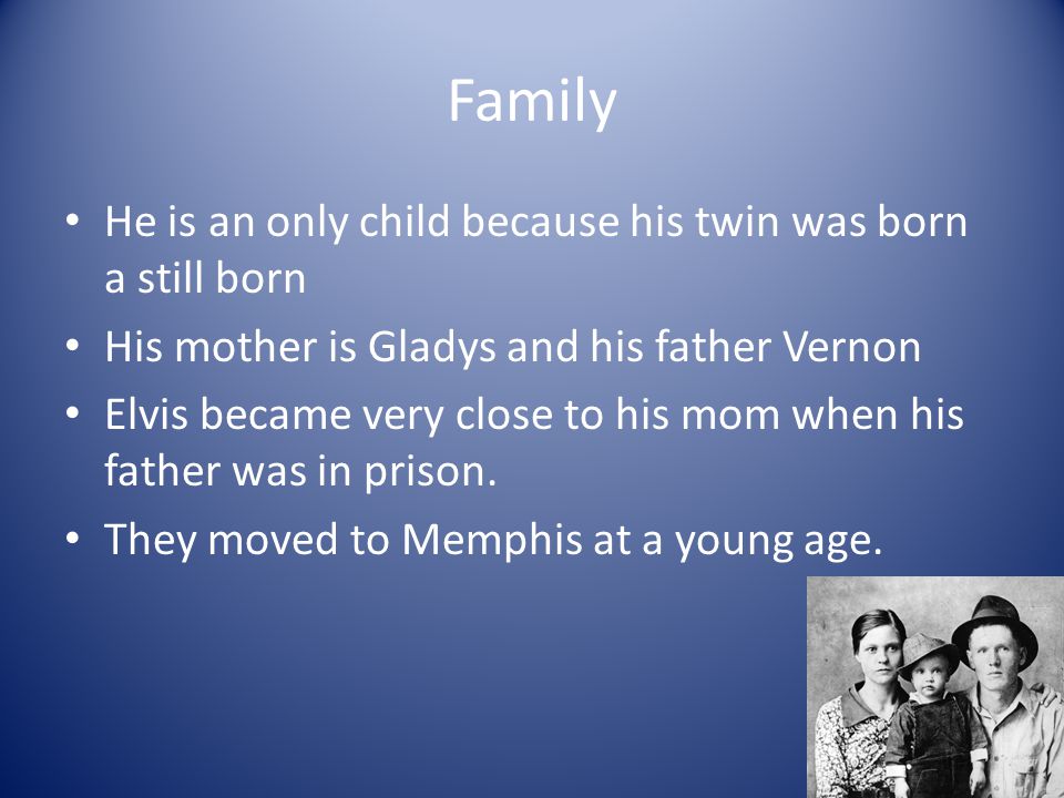 Family He is an only child because his twin was born a still born His mother is Gladys and his father Vernon Elvis became very close to his mom when his father was in prison.
