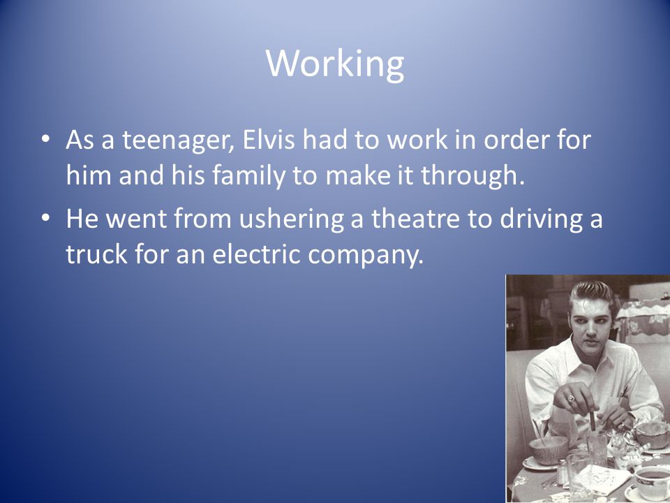 Working As a teenager, Elvis had to work in order for him and his family to make it through.