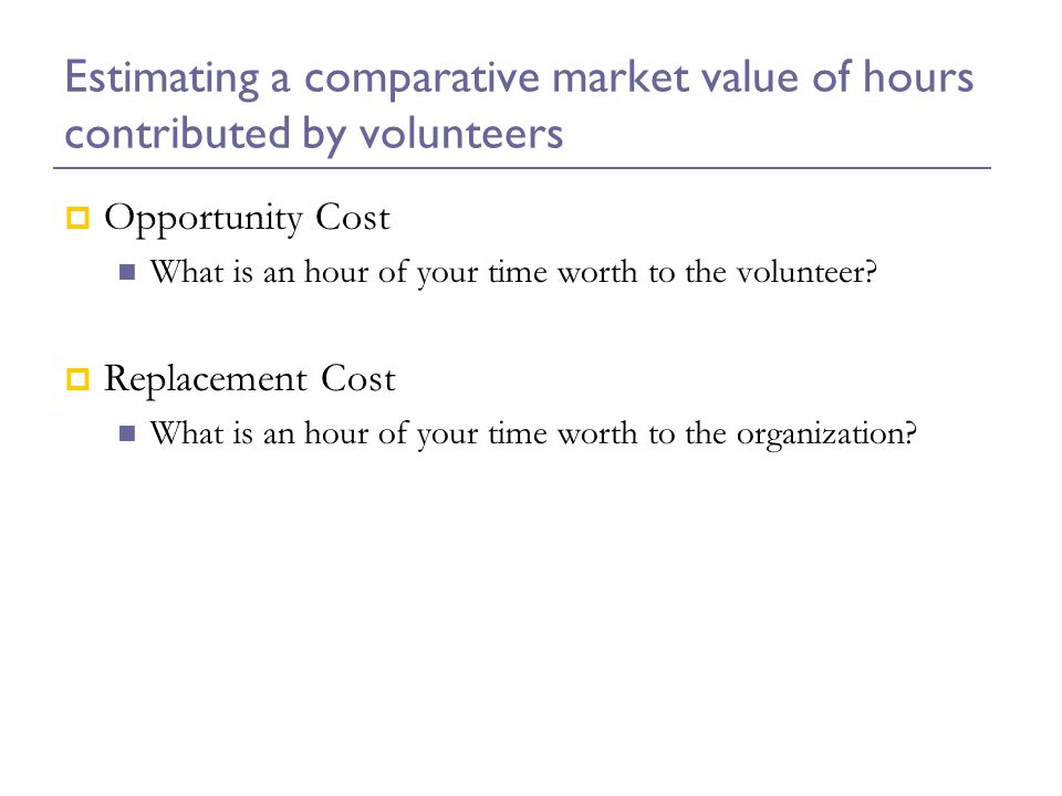 Estimating a comparative market value of hours contributed by volunteers  Opportunity Cost What is an hour of your time worth to the volunteer.