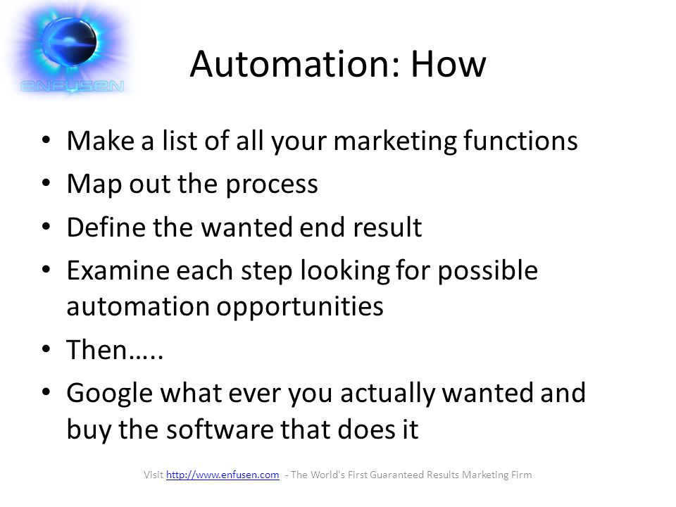 Automation: How Make a list of all your marketing functions Map out the process Define the wanted end result Examine each step looking for possible automation opportunities Then…..