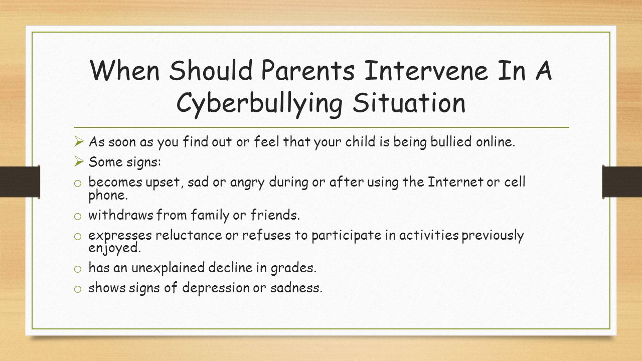 When Should Parents Intervene In A Cyberbullying Situation  As soon as you find out or feel that your child is being bullied online.