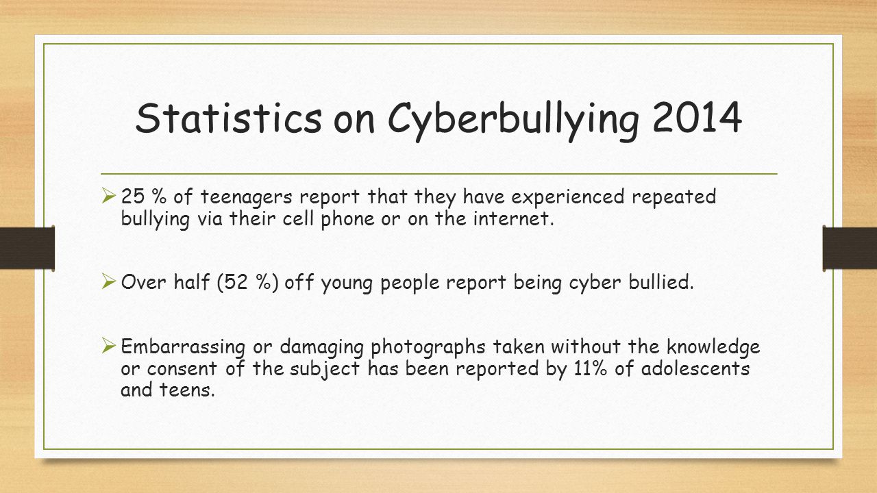 Statistics on Cyberbullying 2014  25 % of teenagers report that they have experienced repeated bullying via their cell phone or on the internet.