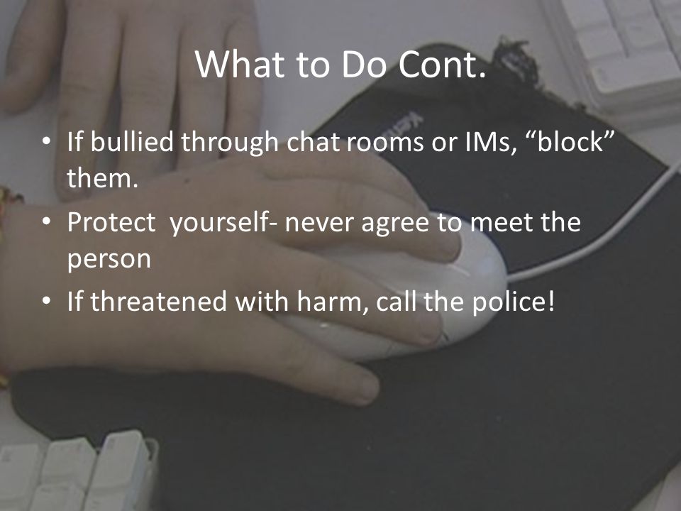 What to Do Cont. If bullied through chat rooms or IMs, block them.