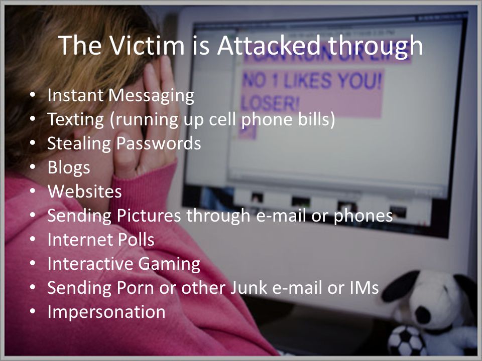 The Victim is Attacked through Instant Messaging Texting (running up cell phone bills) Stealing Passwords Blogs Websites Sending Pictures through  or phones Internet Polls Interactive Gaming Sending Porn or other Junk  or IMs Impersonation