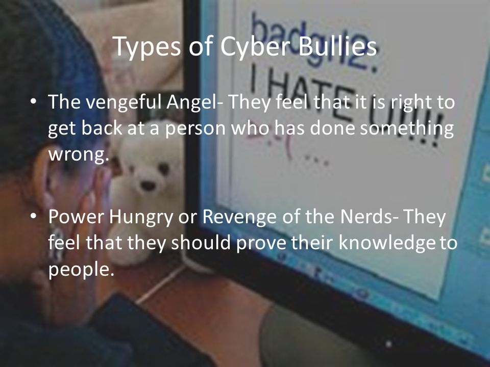 Types of Cyber Bullies The vengeful Angel- They feel that it is right to get back at a person who has done something wrong.