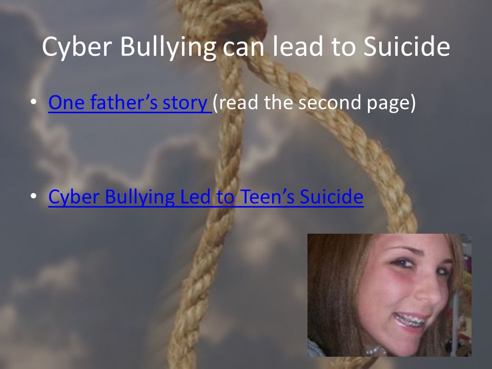 Cyber Bullying can lead to Suicide One father’s story (read the second page) One father’s story Cyber Bullying Led to Teen’s Suicide