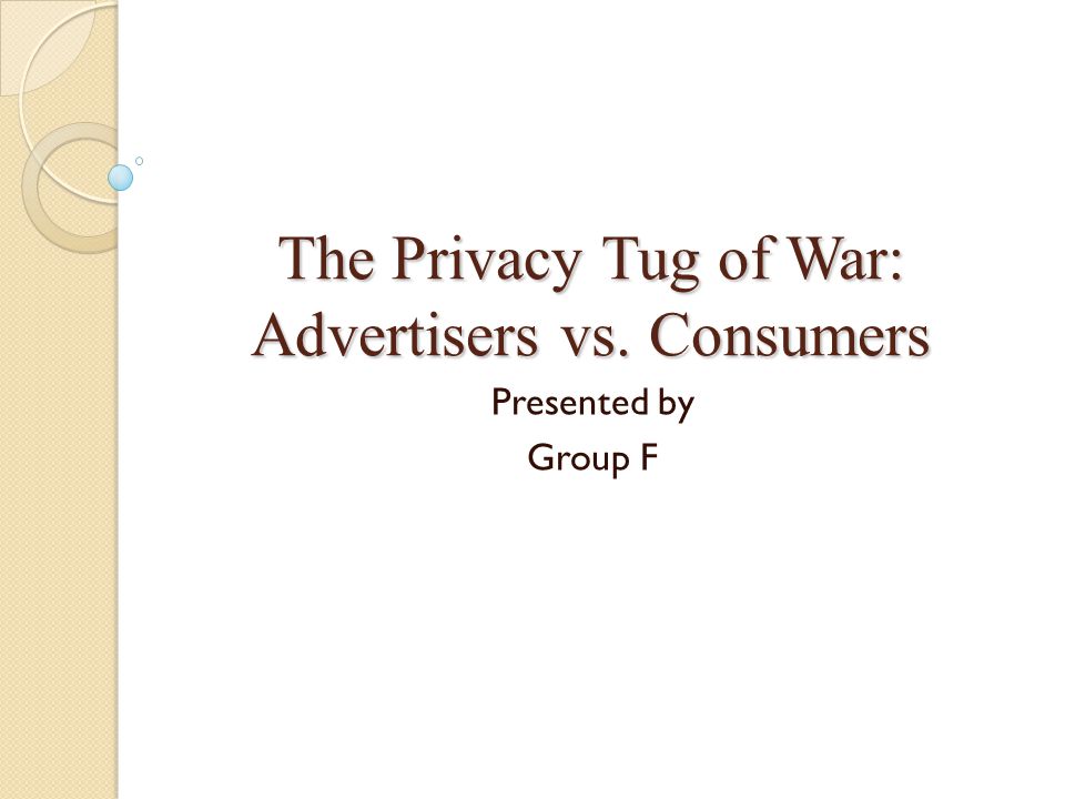 The Privacy Tug of War: Advertisers vs. Consumers Presented by Group F