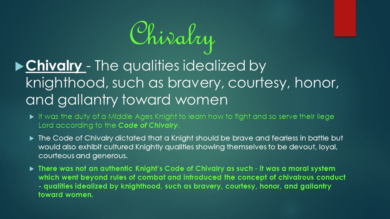 Chivalry  Chivalry - The qualities idealized by knighthood, such as bravery, courtesy, honor, and gallantry toward women  It was the duty of a Middle Ages Knight to learn how to fight and so serve their liege Lord according to the Code of Chivalry.