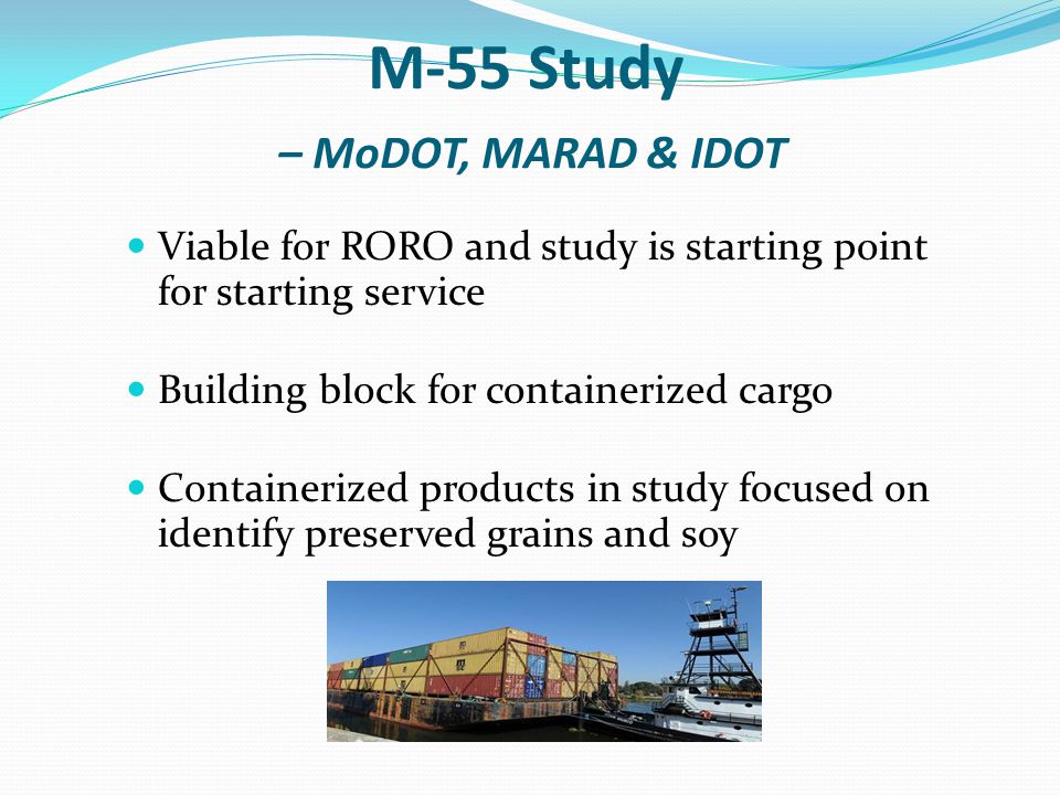 M-55 Study – MoDOT, MARAD & IDOT Viable for RORO and study is starting point for starting service Building block for containerized cargo Containerized products in study focused on identify preserved grains and soy