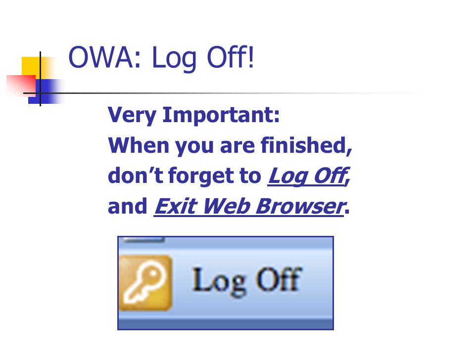 OWA: Log Off! Very Important: When you are finished, don’t forget to Log Off, and Exit Web Browser.