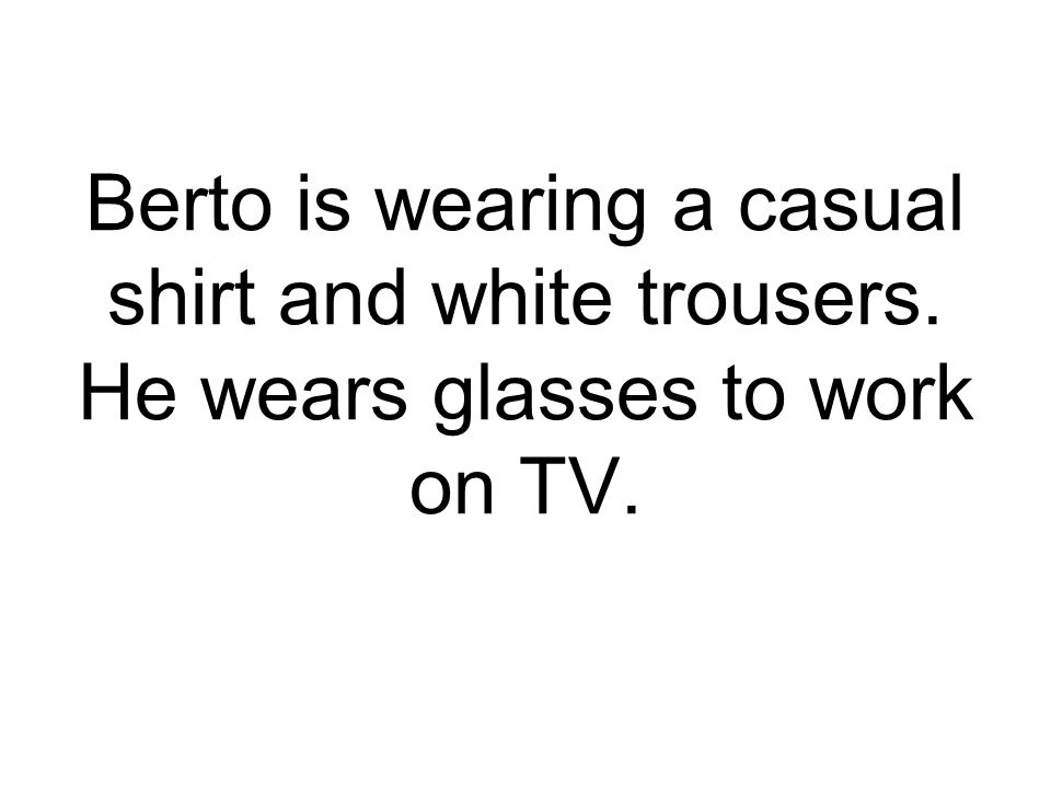Berto is wearing a casual shirt and white trousers. He wears glasses to work on TV.