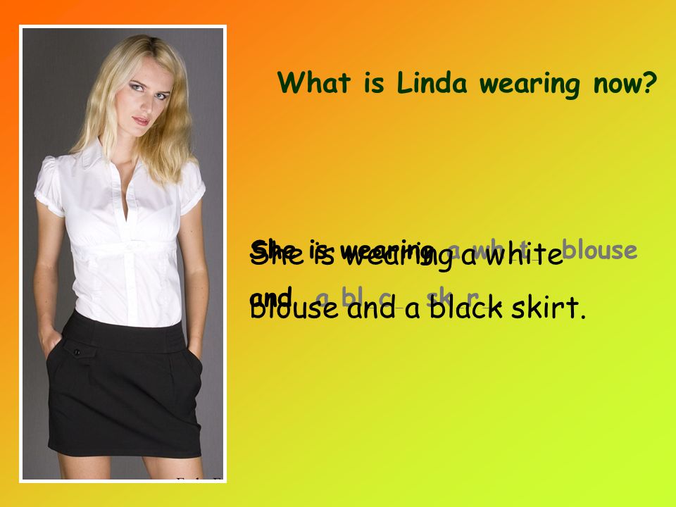 What is Linda wearing now. She is wearing a wh _ t _ blouse and a bl _ c _ sk _ r _.