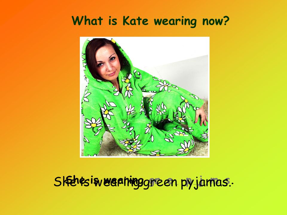 What is Kate wearing now She is wearing gr _ e _ p _ j _ m _ s. She is wearing green pyjamas.