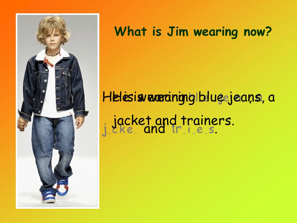 What is Jim wearing now. He is wearing bl _ e je _ n _, a j _ c k e _ and t r _ i _ e _ s.