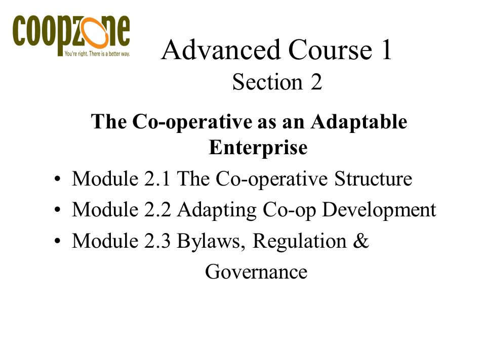 Advanced Course 1 Section 2 The Co-operative as an Adaptable Enterprise Module 2.1 The Co-operative Structure Module 2.2 Adapting Co-op Development Module 2.3 Bylaws, Regulation & Governance