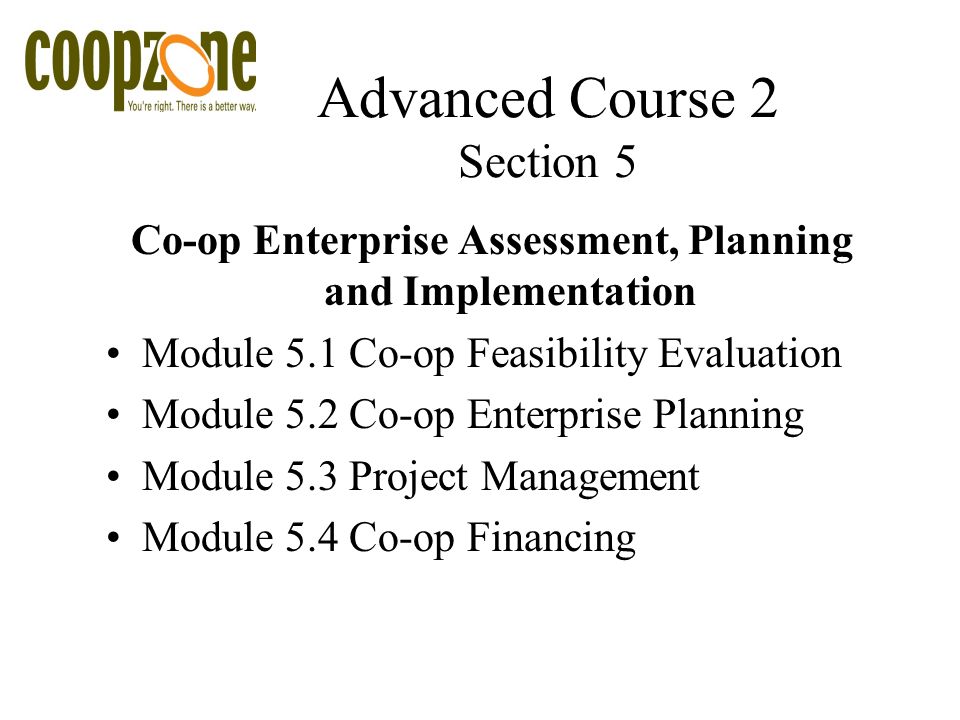 Advanced Course 2 Section 5 Co-op Enterprise Assessment, Planning and Implementation Module 5.1 Co-op Feasibility Evaluation Module 5.2 Co-op Enterprise Planning Module 5.3 Project Management Module 5.4 Co-op Financing
