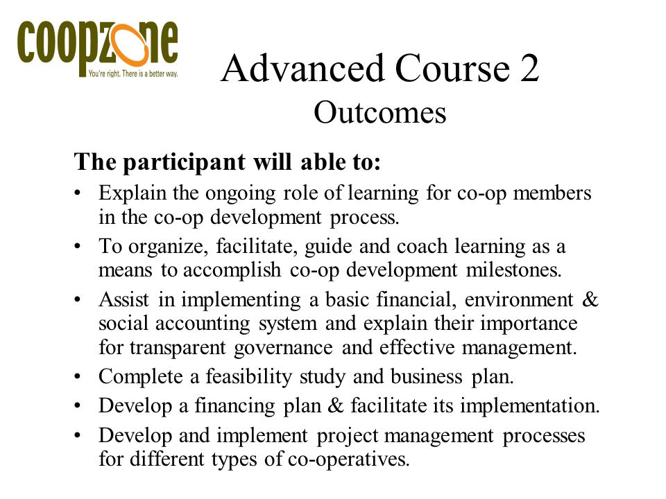 Advanced Course 2 Outcomes The participant will able to: Explain the ongoing role of learning for co-op members in the co-op development process.