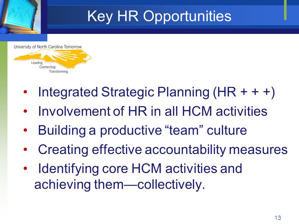 Key HR Opportunities Integrated Strategic Planning (HR + + +) Involvement of HR in all HCM activities Building a productive team culture Creating effective accountability measures Identifying core HCM activities and achieving them—collectively.