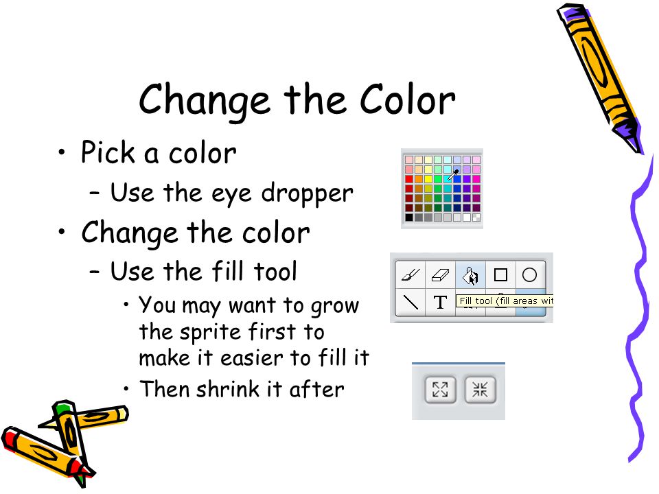 Change the Color Pick a color –Use the eye dropper Change the color –Use the fill tool You may want to grow the sprite first to make it easier to fill it Then shrink it after
