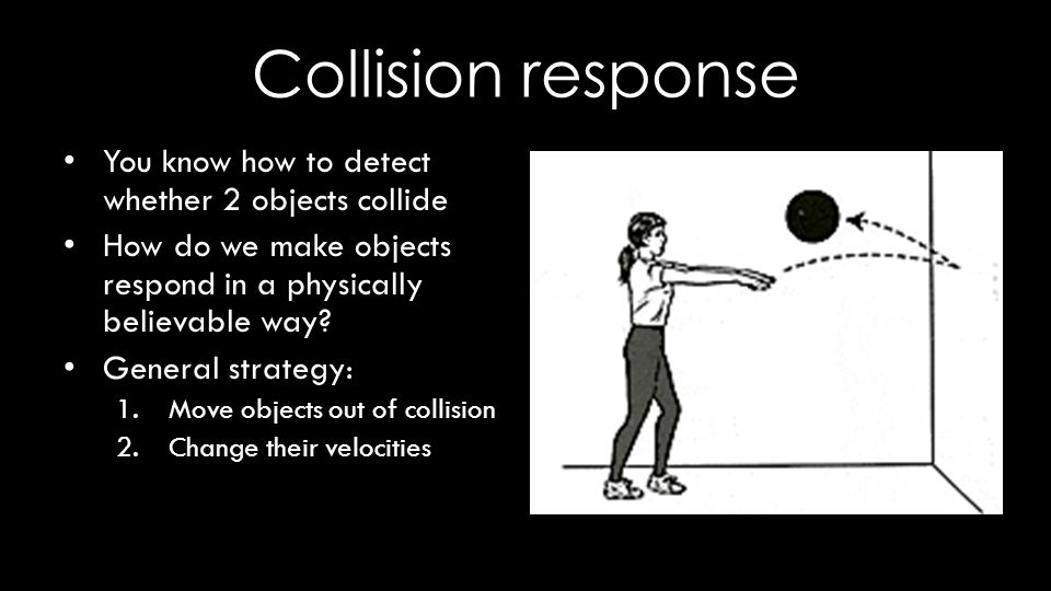 Collision response You know how to detect whether 2 objects collide How do we make objects respond in a physically believable way.